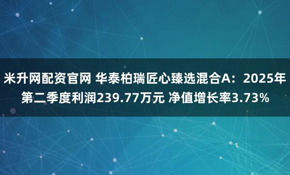 米升网配资官网 华泰柏瑞匠心臻选混合A:2025年第二季度利润239.77万元 净值增长率3.73%