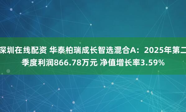 深圳在线配资 华泰柏瑞成长智选混合A:2025年第二季度利润866.78万元 净值增长率3.59%