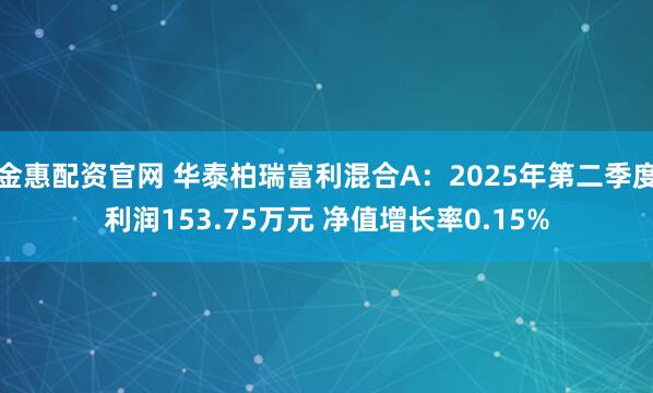 金惠配资官网 华泰柏瑞富利混合A：2025年第二季度利润153.75万元 净值增长率0.15%