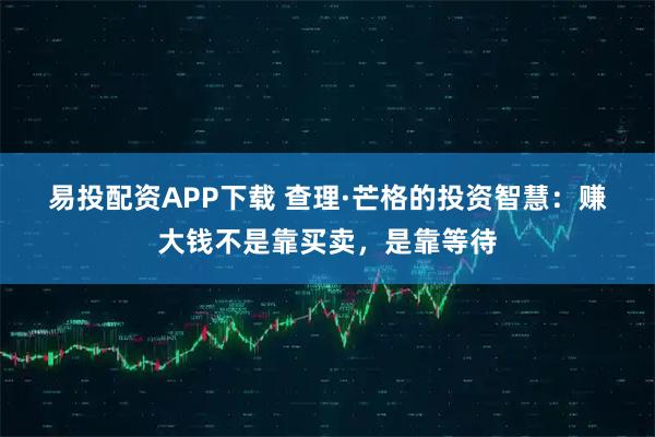 易投配资APP下载 查理·芒格的投资智慧：赚大钱不是靠买卖，是靠等待