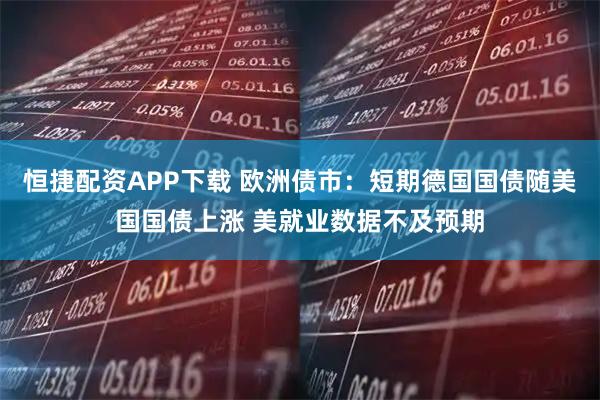 恒捷配资APP下载 欧洲债市:短期德国国债随美国国债上涨 美就业数据不及预期