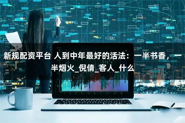 新规配资平台 人到中年最好的活法:一半书香,一半烟火_倪倩_客人_什么