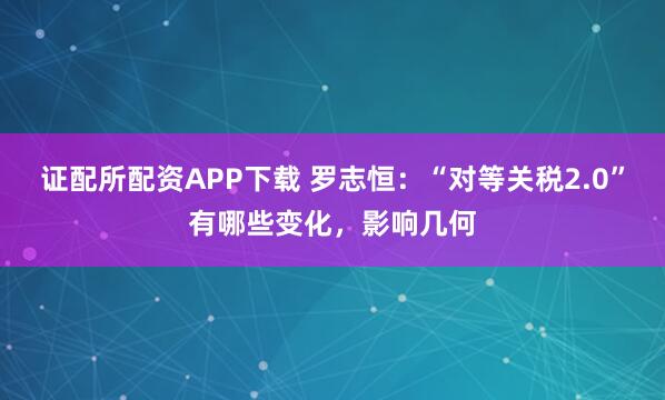 证配所配资APP下载 罗志恒：“对等关税2.0”有哪些变化，影响几何