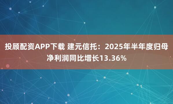 投顾配资APP下载 建元信托：2025年半年度归母净利润同比增长13.36%