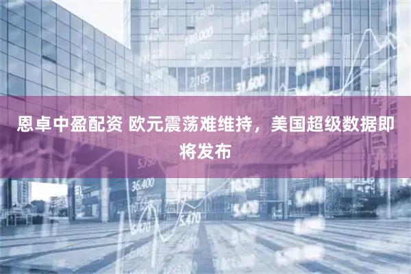 恩卓中盈配资 欧元震荡难维持,美国超级数据即将发布