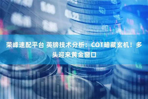 荣峰速配平台 英镑技术分析：COT暗藏玄机！多头迎来黄金窗口