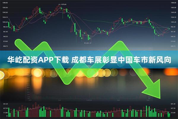 华屹配资APP下载 成都车展彰显中国车市新风向
