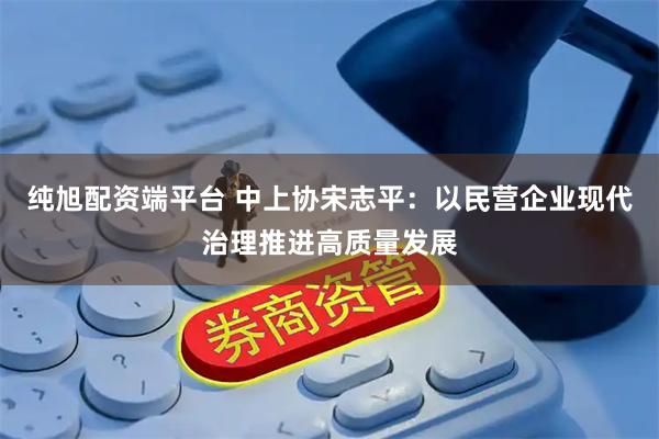 纯旭配资端平台 中上协宋志平:以民营企业现代治理推进高质量发展