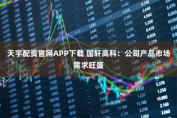 天宇配资官网APP下载 国轩高科：公司产品市场需求旺盛