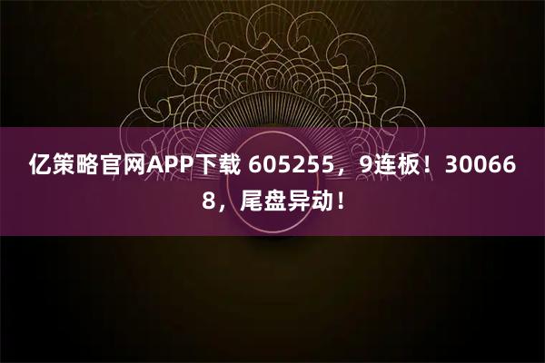 亿策略官网APP下载 605255,9连板!300668,尾盘异动!