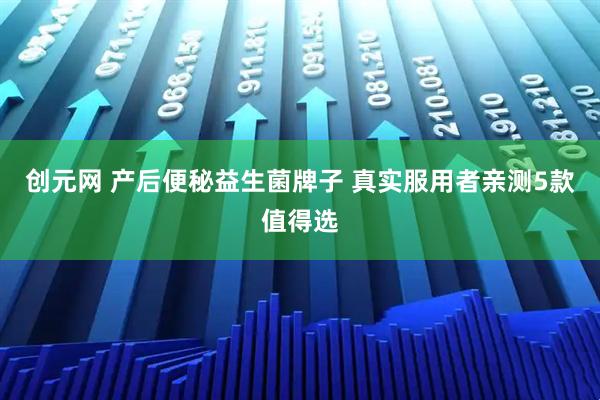 创元网 产后便秘益生菌牌子 真实服用者亲测5款值得选