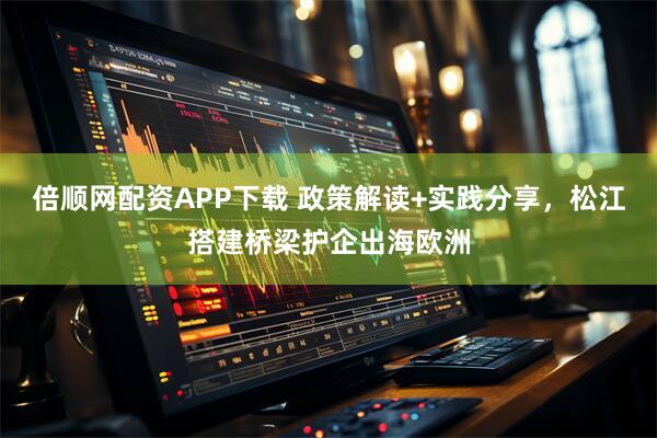 倍顺网配资APP下载 政策解读+实践分享，松江搭建桥梁护企出海欧洲