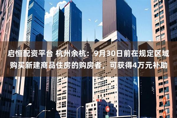 启恒配资平台 杭州余杭：9月30日前在规定区域购买新建商品住房的购房者，可获得4万元补助