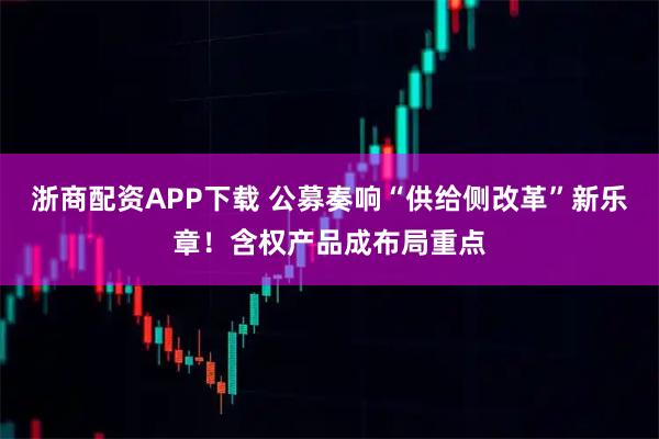 浙商配资APP下载 公募奏响“供给侧改革”新乐章!含权产品成布局重点