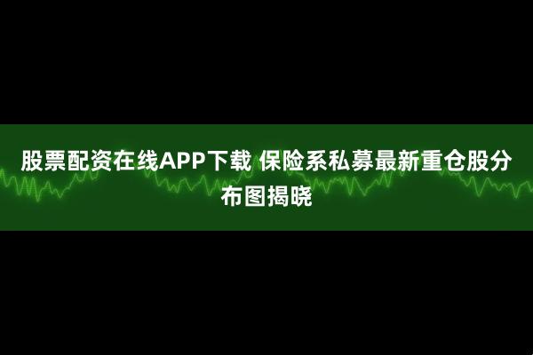 股票配资在线APP下载 保险系私募最新重仓股分布图揭晓