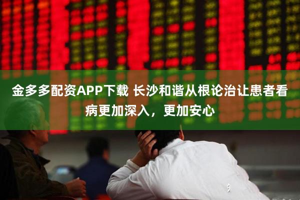 金多多配资APP下载 长沙和谐从根论治让患者看病更加深入,更加安心