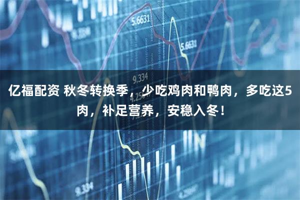 亿福配资 秋冬转换季，少吃鸡肉和鸭肉，多吃这5肉，补足营养，安稳入冬！