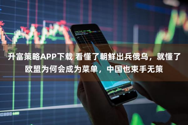 升富策略APP下载 看懂了朝鲜出兵俄乌,就懂了欧盟为何会成为菜单,中国也束手无策