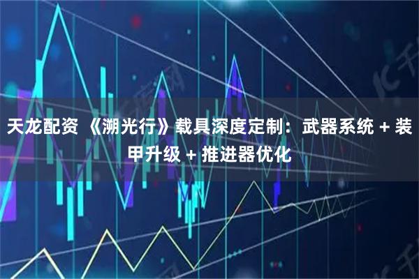 天龙配资 《溯光行》载具深度定制:武器系统 + 装甲升级 + 推进器优化