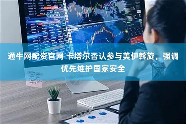 通牛网配资官网 卡塔尔否认参与美伊斡旋，强调优先维护国家安全