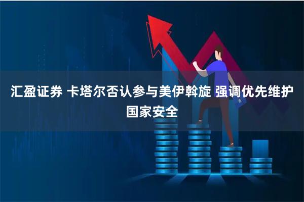 汇盈证券 卡塔尔否认参与美伊斡旋 强调优先维护国家安全