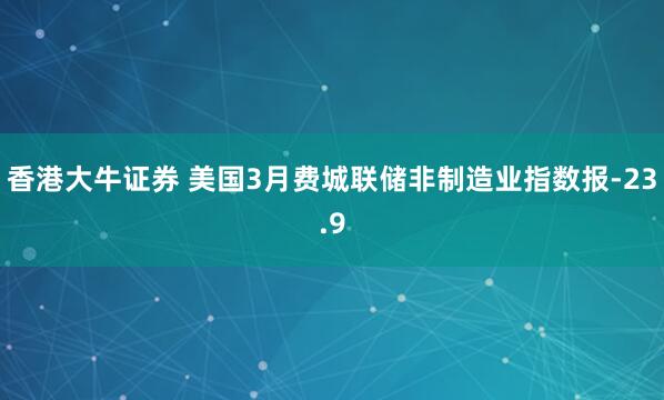 香港大牛证券 美国3月费城联储非制造业指数报-23.9