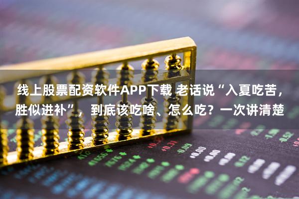 线上股票配资软件APP下载 老话说“入夏吃苦，胜似进补”，到底该吃啥、怎么吃？一次讲清楚