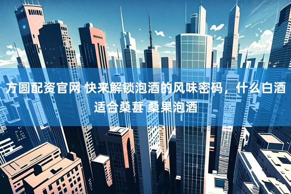 方圆配资官网 快来解锁泡酒的风味密码,什么白酒适合桑葚 桑果泡酒